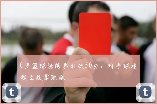 C罗篮球场跨界狂砍50分,对手球迷起立鼓掌致敬