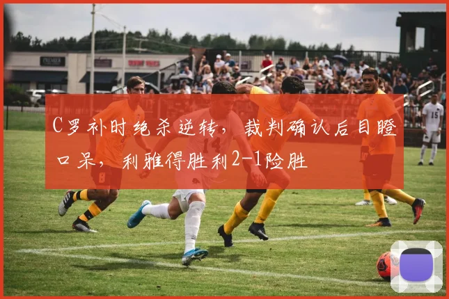 C罗补时绝杀逆转,裁判确认后目瞪口呆,利雅得胜利2-1险胜