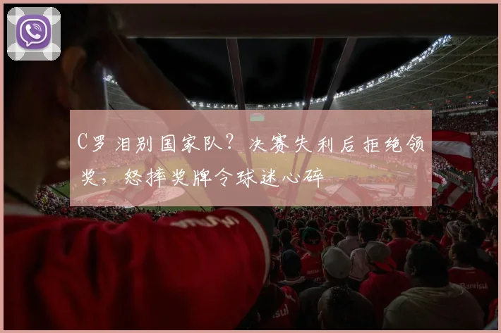 C罗泪别国家队?决赛失利后拒绝领奖,怒摔奖牌令球迷心碎