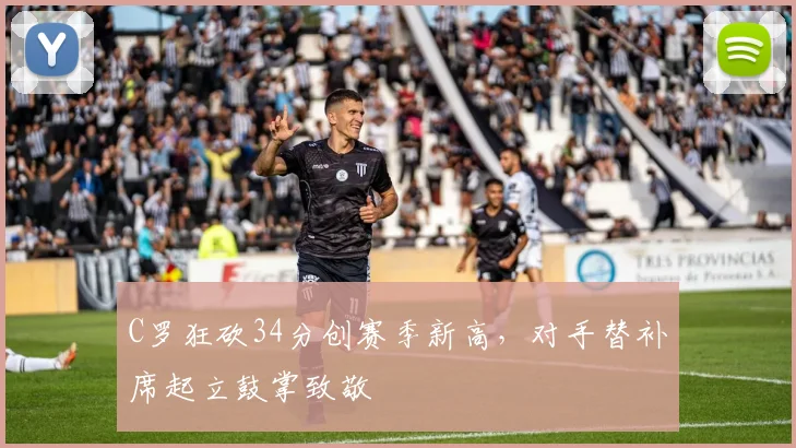 C罗狂砍34分创赛季新高,对手替补席起立鼓掌致敬
