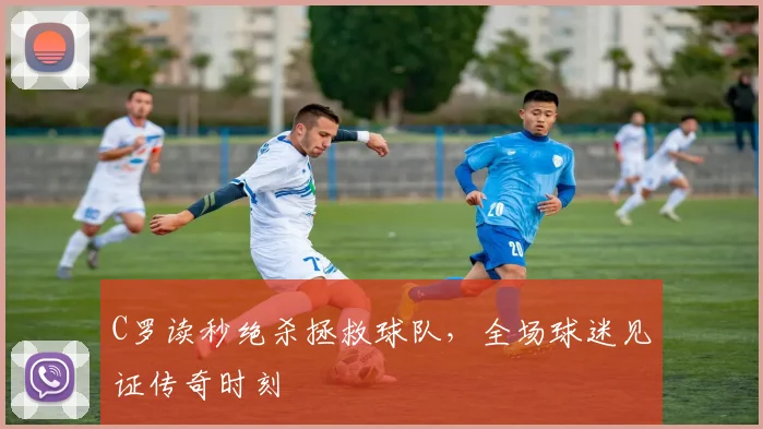 C罗读秒绝杀拯救球队,全场球迷见证传奇时刻